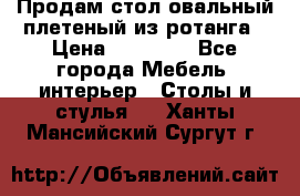 Продам стол овальный плетеный из ротанга › Цена ­ 48 650 - Все города Мебель, интерьер » Столы и стулья   . Ханты-Мансийский,Сургут г.